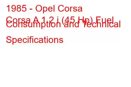 1985 - Opel Corsa
Corsa A 1.2 i (45 Hp) Fuel Consumption and Technical Specifications