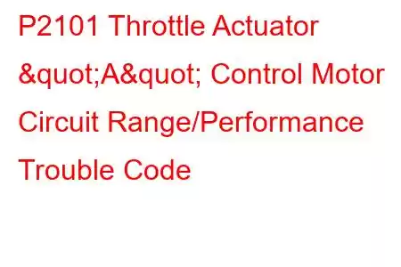 P2101 Throttle Actuator "A" Control Motor Circuit Range/Performance Trouble Code