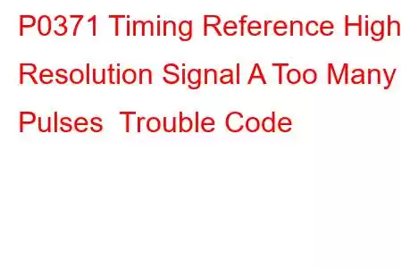 P0371 Timing Reference High Resolution Signal A Too Many Pulses Trouble Code