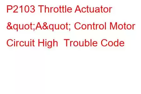 P2103 Throttle Actuator "A" Control Motor Circuit High Trouble Code