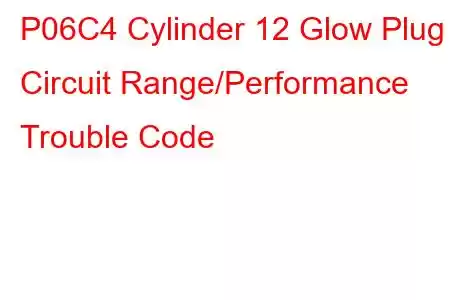 P06C4 Cylinder 12 Glow Plug Circuit Range/Performance Trouble Code