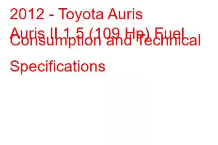 2012 - Toyota Auris
Auris II 1.5 (109 Hp) Fuel Consumption and Technical Specifications