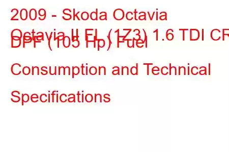 2009 - Skoda Octavia
Octavia II FL (1Z3) 1.6 TDI CR DPF (105 Hp) Fuel Consumption and Technical Specifications