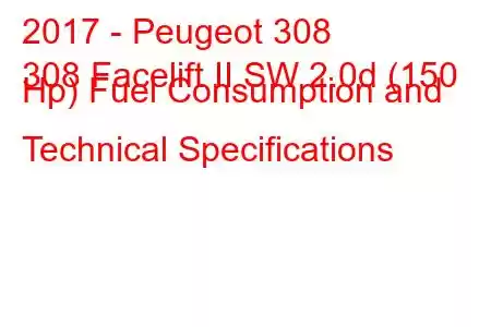 2017 - Peugeot 308
308 Facelift II SW 2.0d (150 Hp) Fuel Consumption and Technical Specifications