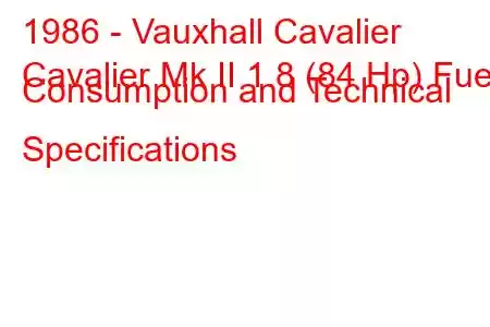 1986 - Vauxhall Cavalier
Cavalier Mk II 1.8 (84 Hp) Fuel Consumption and Technical Specifications