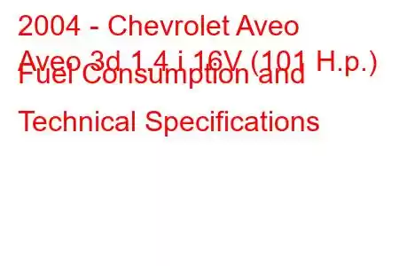 2004 - Chevrolet Aveo
Aveo 3d 1.4 i 16V (101 H.p.) Fuel Consumption and Technical Specifications