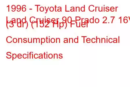 1996 - Toyota Land Cruiser
Land Cruiser 90 Prado 2.7 16V (3 dr) (152 Hp) Fuel Consumption and Technical Specifications