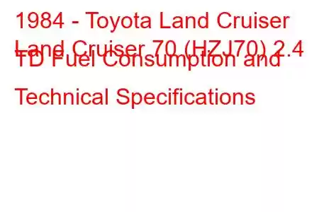 1984 - Toyota Land Cruiser
Land Cruiser 70 (HZJ70) 2.4 TD Fuel Consumption and Technical Specifications