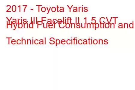 2017 - Toyota Yaris
Yaris III Facelift II 1.5 CVT Hybrid Fuel Consumption and Technical Specifications