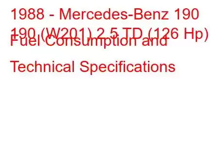 1988 - Mercedes-Benz 190
190 (W201) 2.5 TD (126 Hp) Fuel Consumption and Technical Specifications