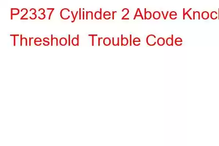 P2337 Cylinder 2 Above Knock Threshold Trouble Code