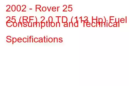 2002 - Rover 25
25 (RF) 2.0 TD (113 Hp) Fuel Consumption and Technical Specifications