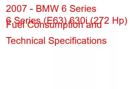 2007 - BMW 6 Series
6 Series (E63) 630i (272 Hp) Fuel Consumption and Technical Specifications