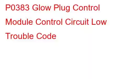 P0383 Glow Plug Control Module Control Circuit Low Trouble Code