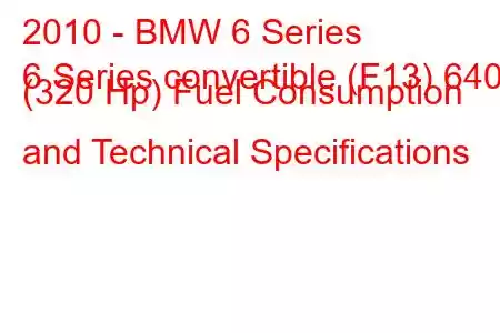 2010 - BMW 6 Series
6 Series convertible (F13) 640i (320 Hp) Fuel Consumption and Technical Specifications