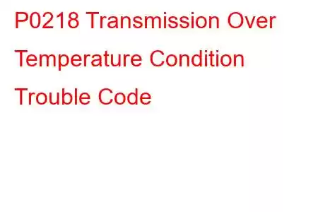 P0218 Transmission Over Temperature Condition Trouble Code