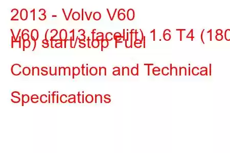 2013 - Volvo V60
V60 (2013 facelift) 1.6 T4 (180 Hp) start/stop Fuel Consumption and Technical Specifications