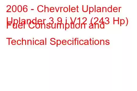 2006 - Chevrolet Uplander
Uplander 3.9 i V12 (243 Hp) Fuel Consumption and Technical Specifications