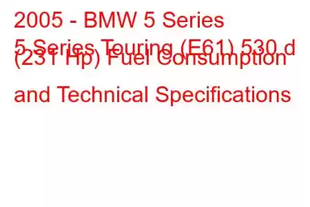 2005 - BMW 5 Series
5 Series Touring (E61) 530 d (231 Hp) Fuel Consumption and Technical Specifications