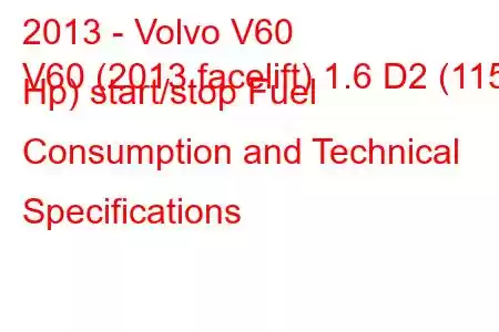 2013 - Volvo V60
V60 (2013 facelift) 1.6 D2 (115 Hp) start/stop Fuel Consumption and Technical Specifications