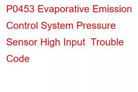 P0453 Evaporative Emission Control System Pressure Sensor High Input Trouble Code