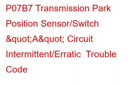 P07B7 Transmission Park Position Sensor/Switch "A" Circuit Intermittent/Erratic Trouble Code