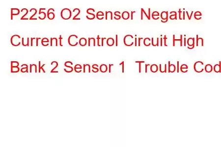 P2256 O2 Sensor Negative Current Control Circuit High Bank 2 Sensor 1 Trouble Code