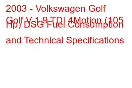 2003 - Volkswagen Golf
Golf V 1.9 TDI 4Motion (105 Hp) DSG Fuel Consumption and Technical Specifications