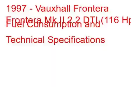 1997 - Vauxhall Frontera
Frontera Mk II 2.2 DTI (116 Hp) Fuel Consumption and Technical Specifications