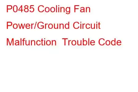 P0485 Cooling Fan Power/Ground Circuit Malfunction Trouble Code