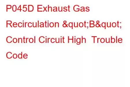 P045D Exhaust Gas Recirculation "B" Control Circuit High Trouble Code