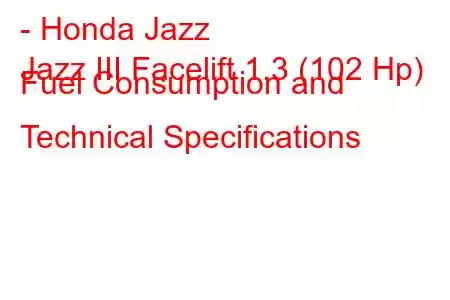 - Honda Jazz
Jazz III Facelift 1.3 (102 Hp) Fuel Consumption and Technical Specifications