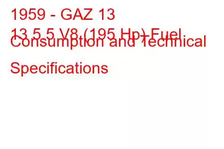 1959 - GAZ 13
13 5.5 V8 (195 Hp) Fuel Consumption and Technical Specifications