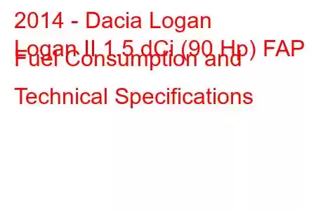 2014 - Dacia Logan
Logan II 1.5 dCi (90 Hp) FAP Fuel Consumption and Technical Specifications