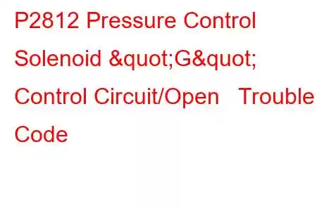 P2812 Pressure Control Solenoid "G" Control Circuit/Open Trouble Code