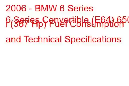 2006 - BMW 6 Series
6 Series Convertible (E64) 650 i (367 Hp) Fuel Consumption and Technical Specifications