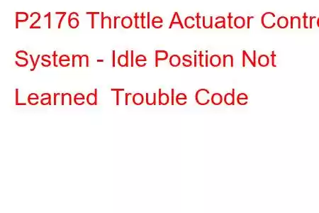  P2176 Throttle Actuator Control System - Idle Position Not Learned Trouble Code