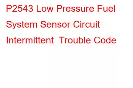 P2543 Low Pressure Fuel System Sensor Circuit Intermittent Trouble Code