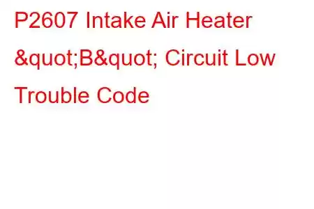 P2607 Intake Air Heater "B" Circuit Low Trouble Code