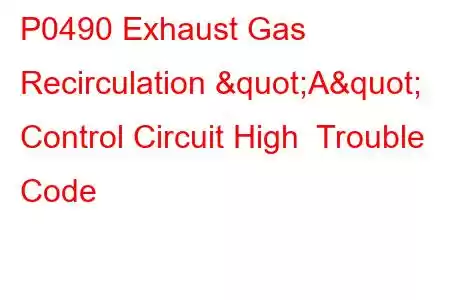 P0490 Exhaust Gas Recirculation "A" Control Circuit High Trouble Code