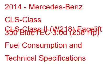 2014 - Mercedes-Benz CLS-Class
CLS-Class II (W218) Facelift 350 BlueTEC 3.0d (258 Hp) Fuel Consumption and Technical Specifications