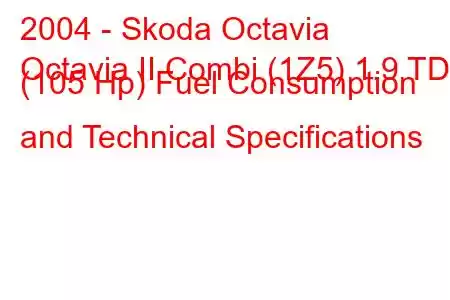 2004 - Skoda Octavia
Octavia II Combi (1Z5) 1.9 TDI (105 Hp) Fuel Consumption and Technical Specifications