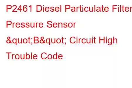 P2461 Diesel Particulate Filter Pressure Sensor "B" Circuit High Trouble Code