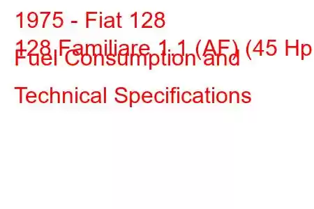 1975 - Fiat 128
128 Familiare 1.1 (AF) (45 Hp) Fuel Consumption and Technical Specifications