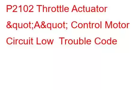 P2102 Throttle Actuator "A" Control Motor Circuit Low Trouble Code