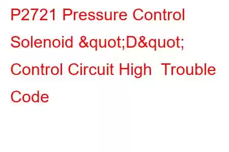 P2721 Pressure Control Solenoid "D" Control Circuit High Trouble Code