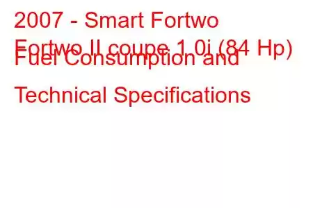 2007 - Smart Fortwo
Fortwo II coupe 1.0i (84 Hp) Fuel Consumption and Technical Specifications