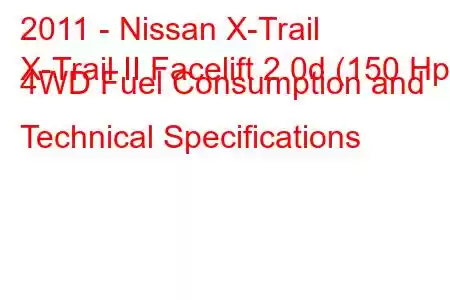 2011 - Nissan X-Trail
X-Trail II Facelift 2.0d (150 Hp) 4WD Fuel Consumption and Technical Specifications