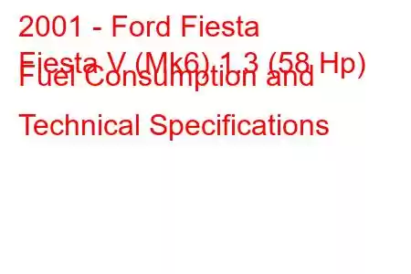 2001 - Ford Fiesta
Fiesta V (Mk6) 1.3 (58 Hp) Fuel Consumption and Technical Specifications