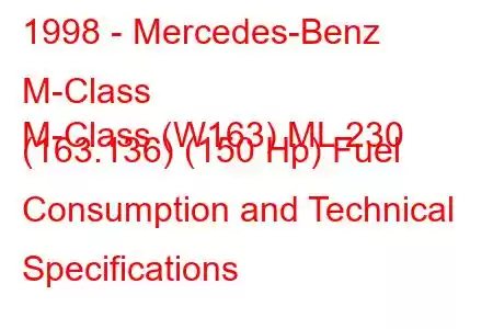 1998 - Mercedes-Benz M-Class
M-Class (W163) ML 230 (163.136) (150 Hp) Fuel Consumption and Technical Specifications